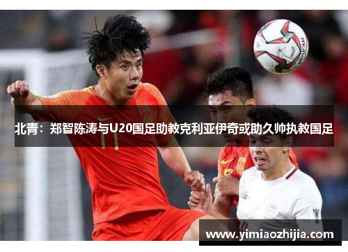 北青：郑智陈涛与U20国足助教克利亚伊奇或助久帅执教国足