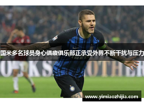 国米多名球员身心俱疲俱乐部正承受外界不断干扰与压力