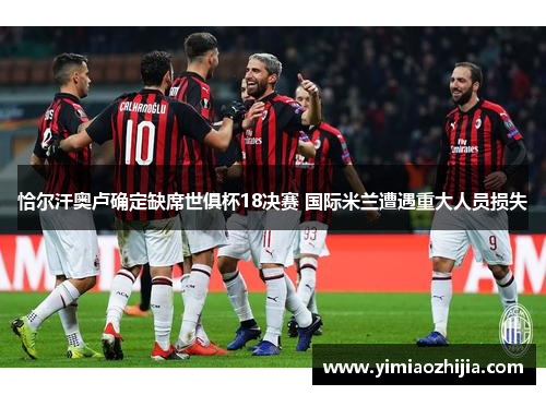 恰尔汗奥卢确定缺席世俱杯18决赛 国际米兰遭遇重大人员损失