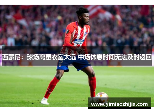西蒙尼：球场离更衣室太远 中场休息时间无法及时返回