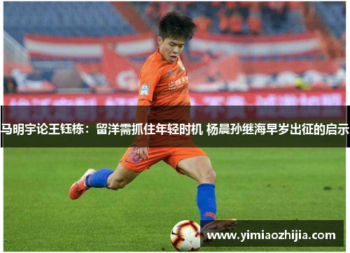 马明宇论王钰栋:留洋需抓住年轻时机 杨晨孙继海早岁出征的启示 马明宇论王钰栋:留洋需抓住年轻时机 杨晨孙继海早岁出征的启示
