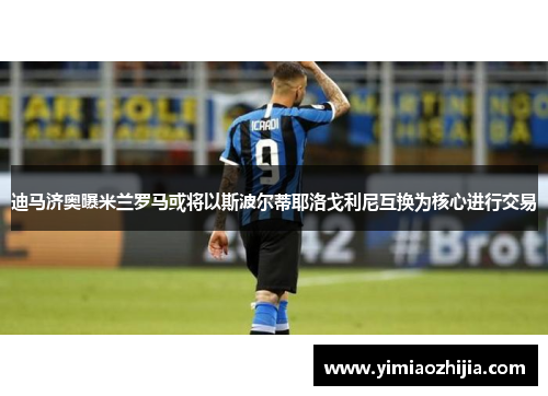 迪马济奥曝米兰罗马或将以斯波尔蒂耶洛戈利尼互换为核心进行交易